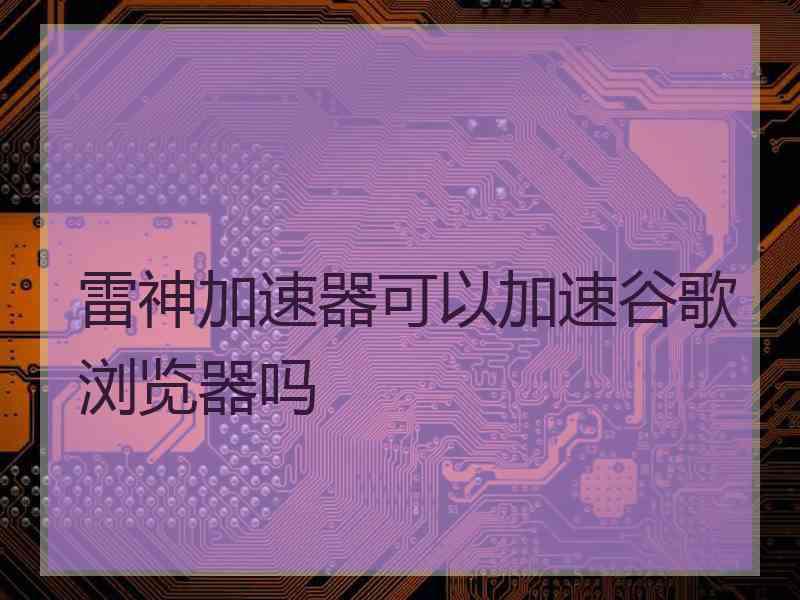 雷神加速器可以加速谷歌浏览器吗