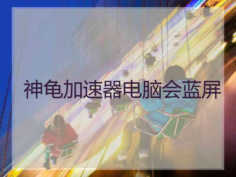 神龟加速器电脑会蓝屏