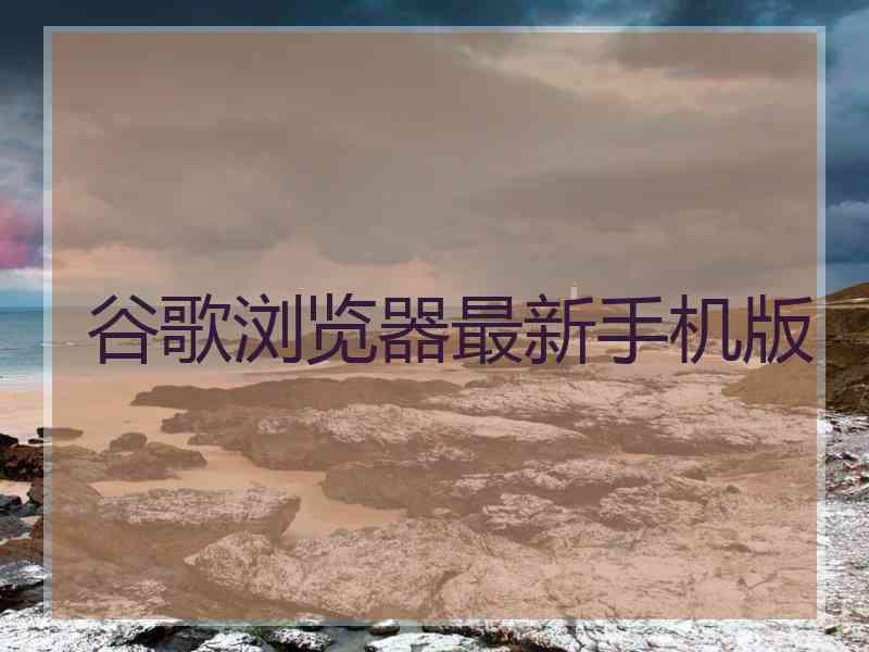 谷歌浏览器最新手机版