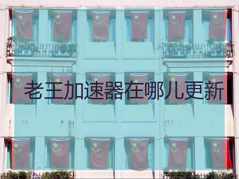 老王加速器在哪儿更新