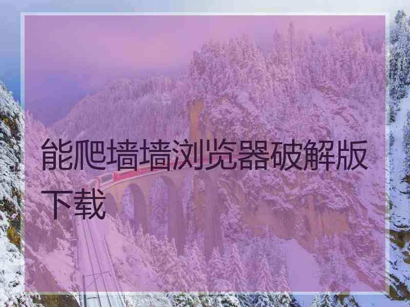 能爬墙墙浏览器破解版下载