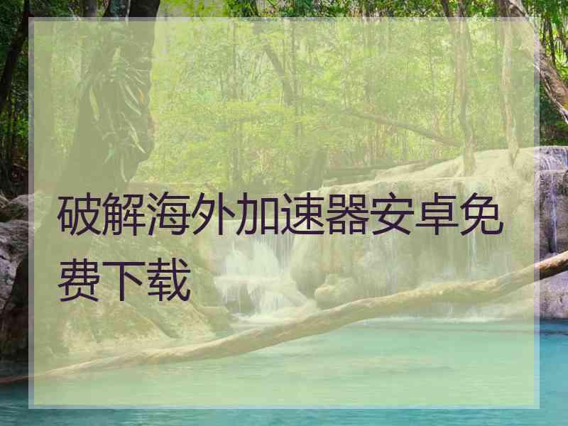 破解海外加速器安卓免费下载