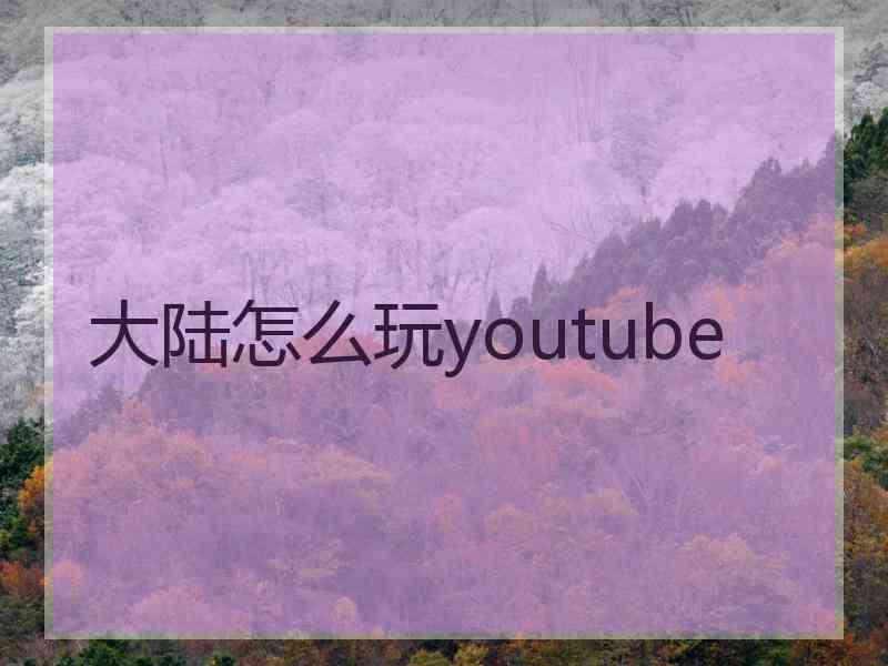 大陆怎么玩youtube