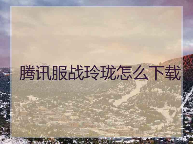 腾讯服战玲珑怎么下载