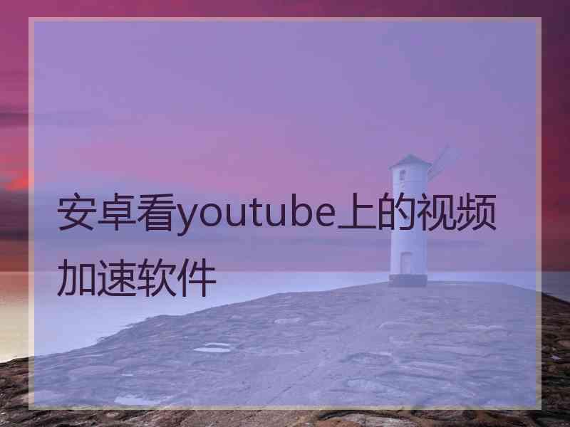 安卓看youtube上的视频加速软件
