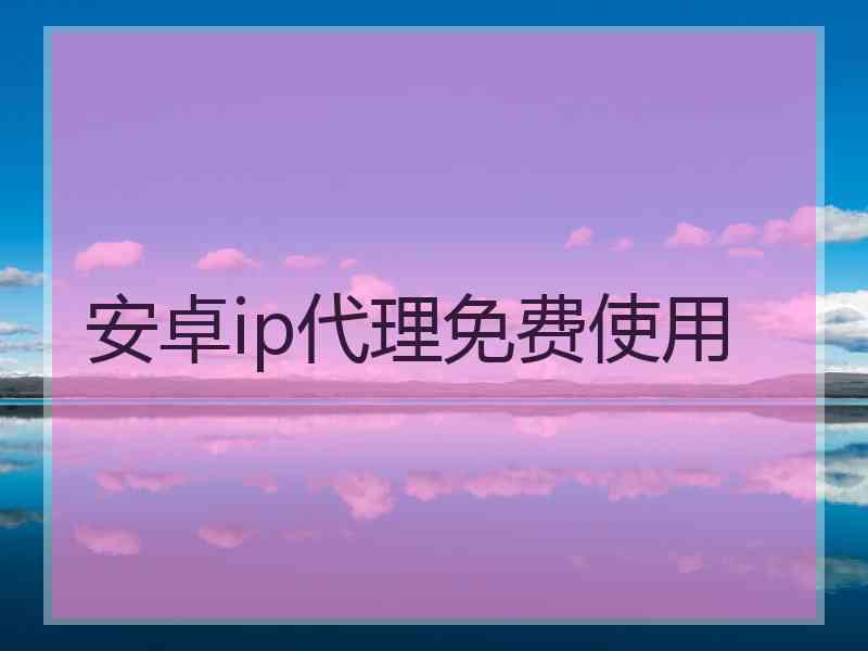 安卓ip代理免费使用