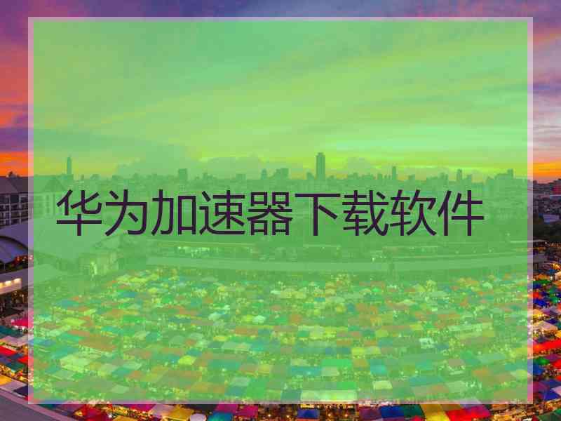 华为加速器下载软件