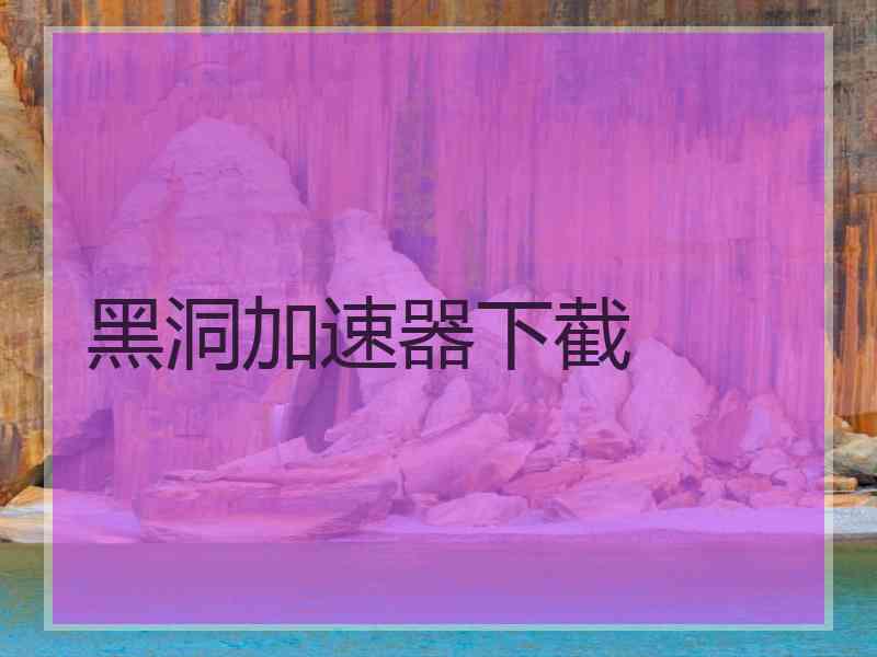 黑洞加速器下截