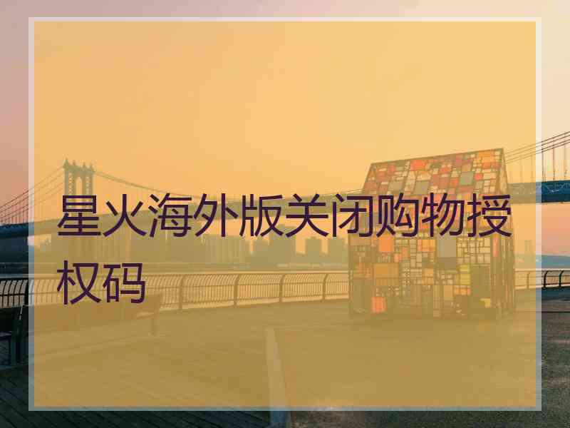 星火海外版关闭购物授权码