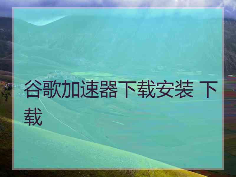 谷歌加速器下载安装 下载