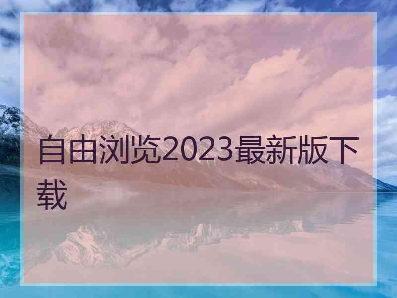 自由浏览2023最新版下载