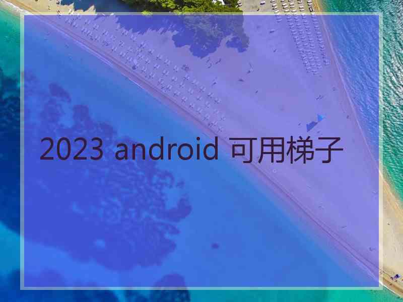 2023 android 可用梯子