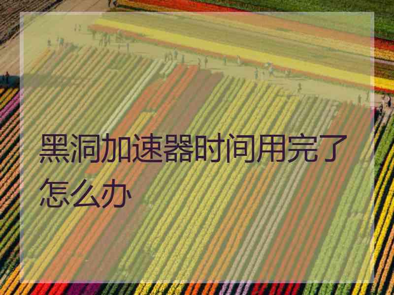 黑洞加速器时间用完了怎么办