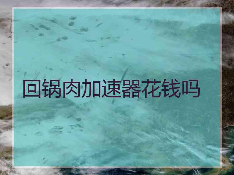 回锅肉加速器花钱吗