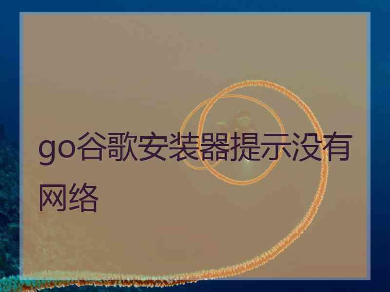 go谷歌安装器提示没有网络