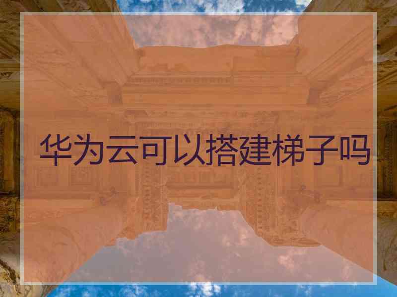 华为云可以搭建梯子吗